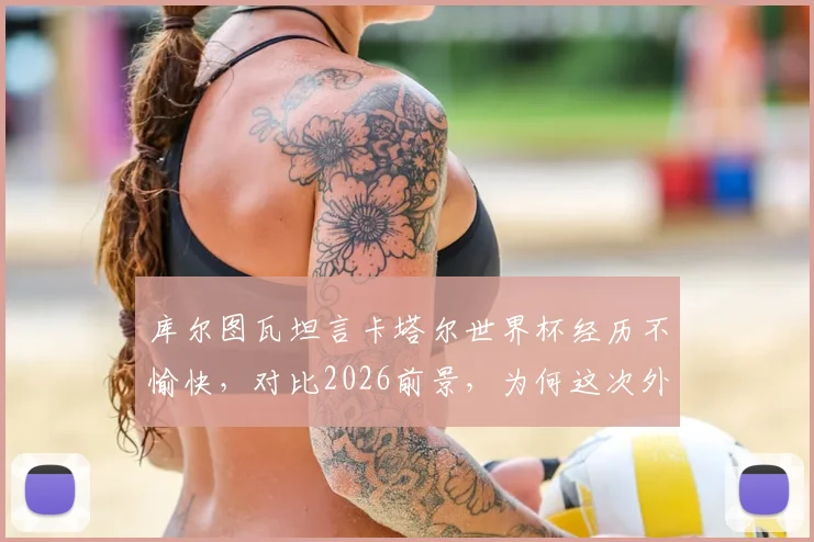 库尔图瓦坦言卡塔尔世界杯经历不愉快，对比2026前景，为何这次外界批评声音少了很多？深度剖析门神心境与团队变化