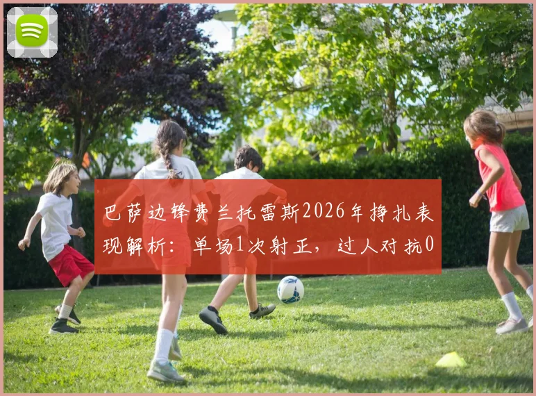 巴萨边锋费兰托雷斯2026年挣扎表现解析：单场1次射正，过人对抗0成功，丢失球权20次背后原因