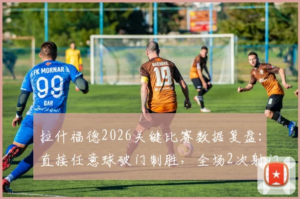 拉什福德2026关键比赛数据复盘:直接任意球破门制胜,全场2次射门均射正展现高效状态