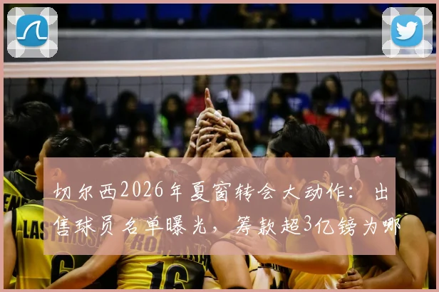 切尔西2026年夏窗转会大动作：出售球员名单曝光，筹款超3亿镑为哪般？FFP压力与重建蓝图深度解读