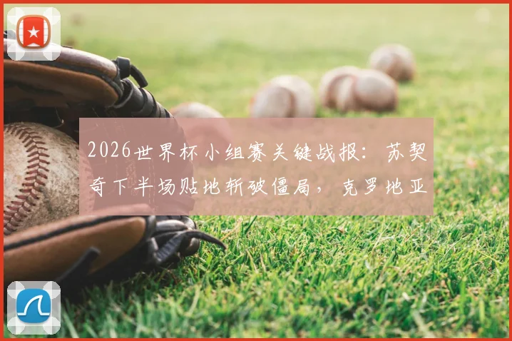 2026世界杯小组赛关键战报：苏契奇下半场贴地斩破僵局，克罗地亚1-0力克加纳取开门红