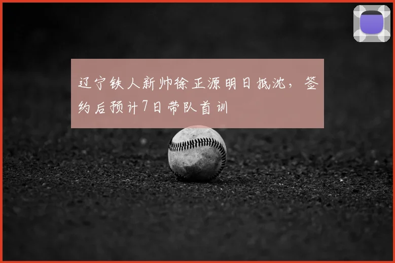 辽宁铁人新帅徐正源明日抵沈，签约后预计7日带队首训