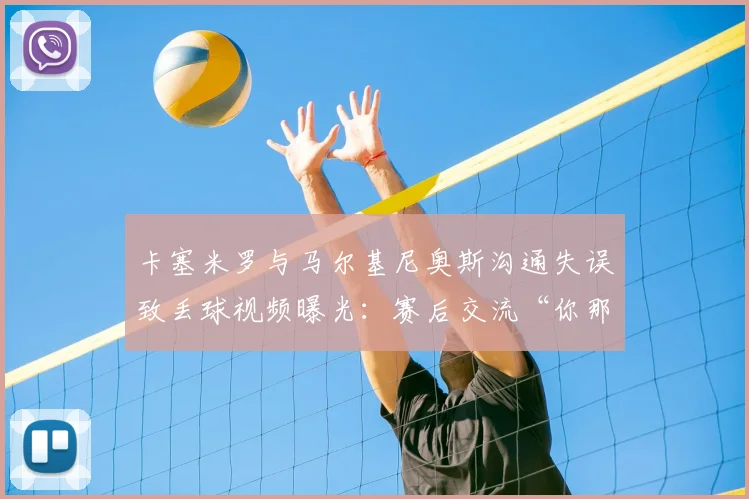 卡塞米罗与马尔基尼奥斯沟通失误致丢球视频曝光:赛后交流“你那脚传我?”引热议,深度复盘巴西队防守问题