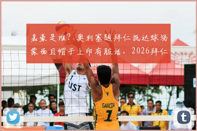嘉豪是谁？奥利塞随拜仁抵达球场蒙面且帽子上印有脏话，2026拜仁新援争议着装事件解读