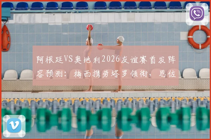 阿根廷VS奥地利2026友谊赛首发阵容预测：梅西携劳塔罗领衔，恩佐坐镇中场看点解析
