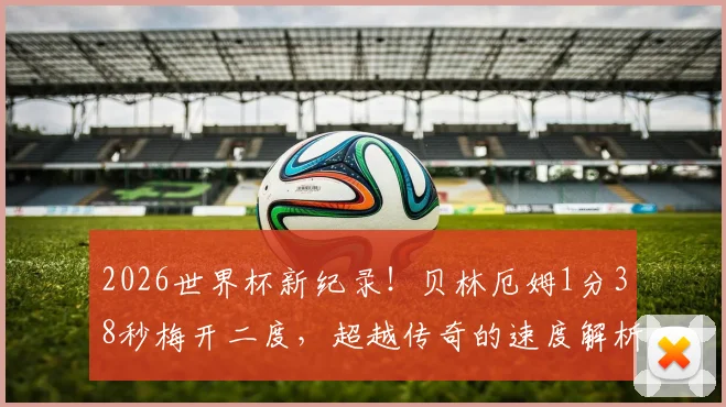 2026世界杯新纪录!贝林厄姆1分38秒梅开二度,超越传奇的速度解析