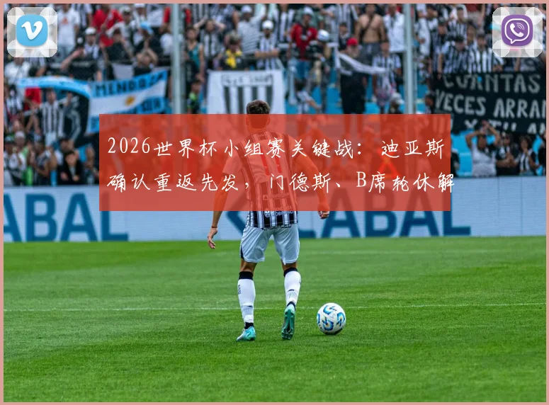 2026世界杯小组赛关键战:迪亚斯确认重返先发,门德斯、B席轮休解析与阵容深度探讨
