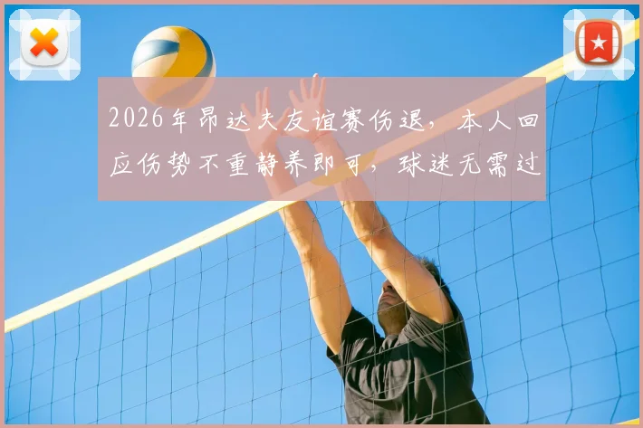 2026年昂达夫友谊赛伤退，本人回应伤势不重静养即可，球迷无需过度担忧