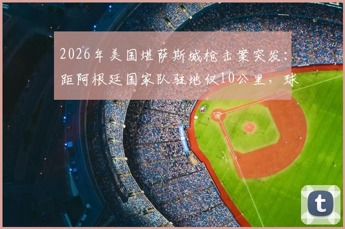2026年美国堪萨斯城枪击案突发：距阿根廷国家队驻地仅10公里，球星安保与海外集训风险引关注