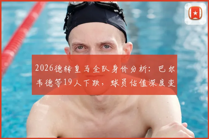 2026德转皇马全队身价分析：巴尔韦德等19人下跌，球员估值深度变化解读