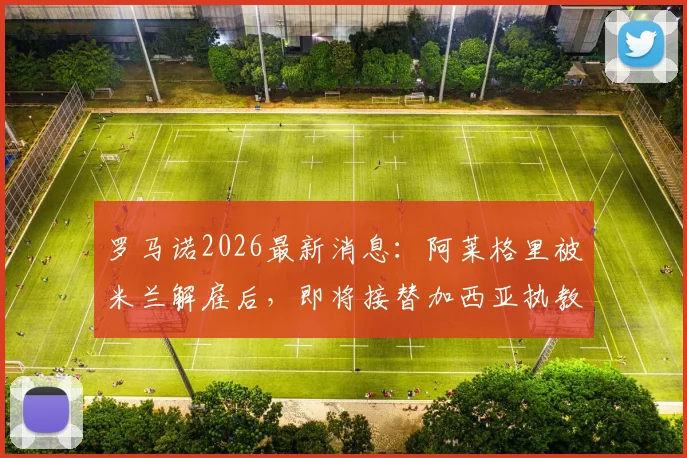 罗马诺2026最新消息:阿莱格里被米兰解雇后,即将接替加西亚执教那不勒斯,合同细节曝光