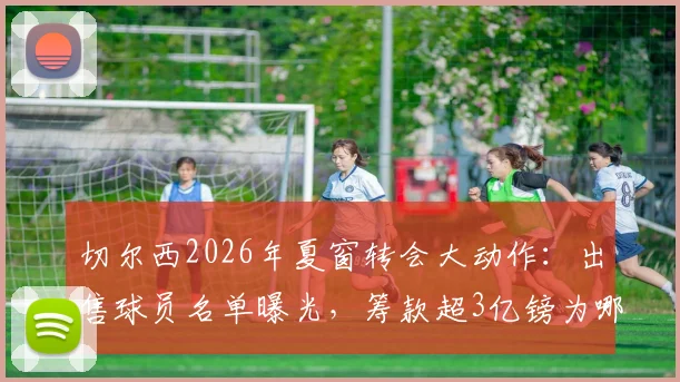 切尔西2026年夏窗转会大动作:出售球员名单曝光,筹款超3亿镑为哪般?FFP压力与重建蓝图深度解读