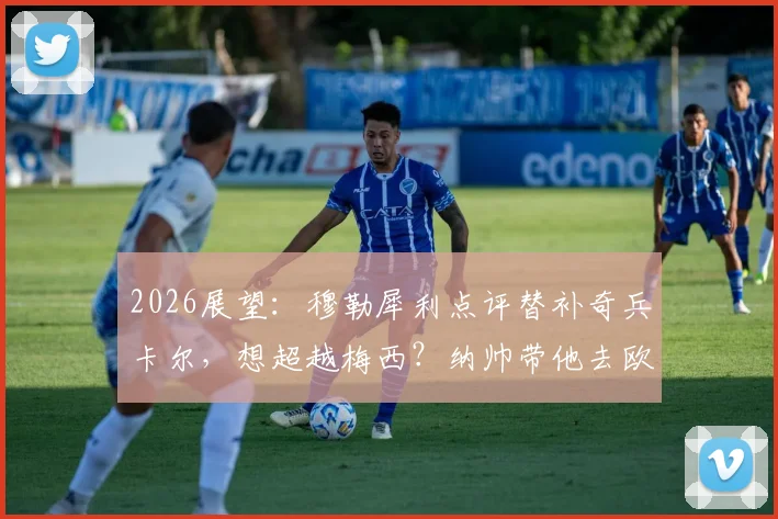2026展望：穆勒犀利点评替补奇兵卡尔，想超越梅西？纳帅带他去欧洲杯的底气何在