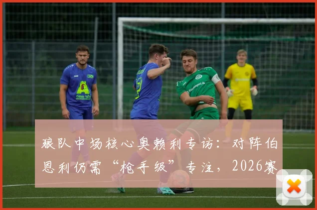 狼队中场核心奥赖利专访:对阵伯恩利仍需“枪手级”专注,2026赛季保级关键战前瞻