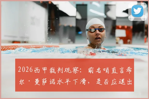 2026西甲裁判观察:前名哨直言希尔·曼萨诺水平下滑,是否应退出顶级联赛执法名单?附争议判罚解析