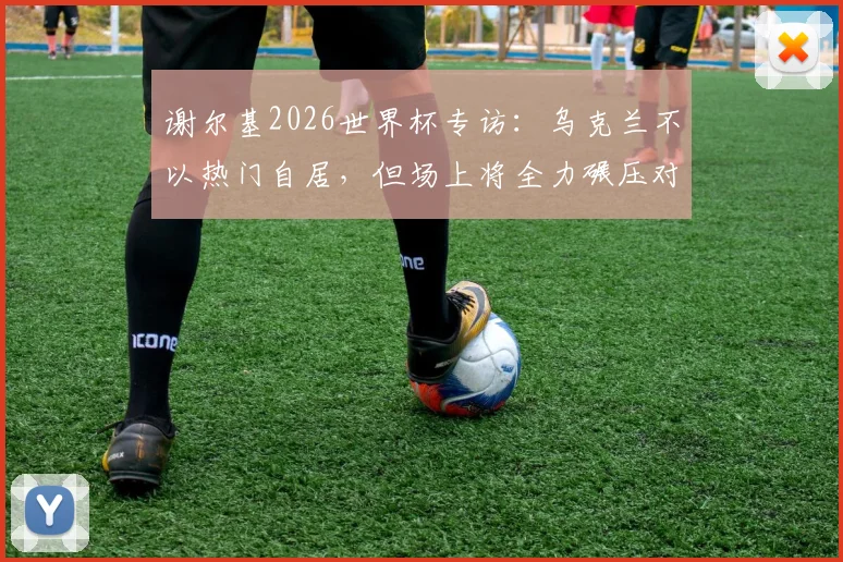 谢尔基2026世界杯专访:乌克兰不以热门自居,但场上将全力碾压对手