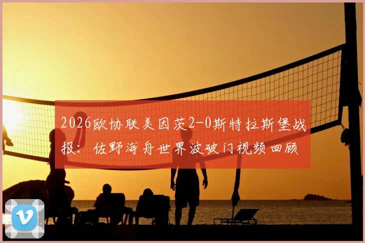 2026欧协联美因茨2-0斯特拉斯堡战报:佐野海舟世界波破门视频回顾,波施锁定胜局,晋级前景分析