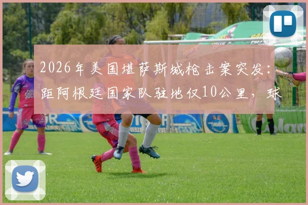 2026年美国堪萨斯城枪击案突发:距阿根廷国家队驻地仅10公里,球星安保与海外集训风险引关注