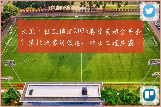 大卫·拉亚锁定2026赛季英超金手套？第16次零封领跑，冲击三连庄霸业全解析