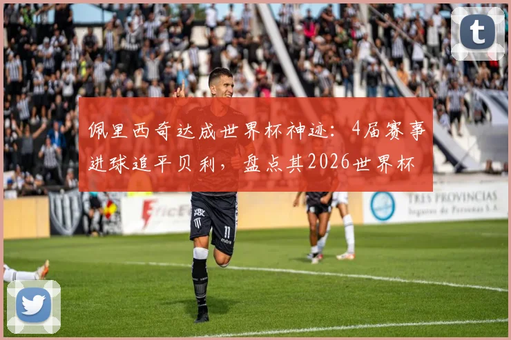佩里西奇达成世界杯神迹：4届赛事进球追平贝利，盘点其2026世界杯关键表现