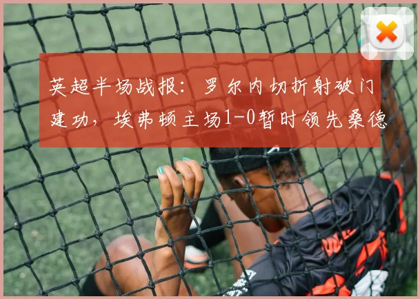 英超半场战报：罗尔内切折射破门建功，埃弗顿主场1-0暂时领先桑德兰，附全场集锦与进球动图