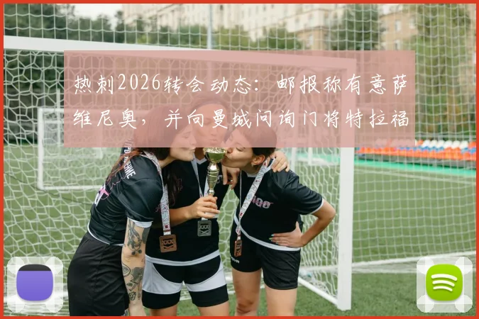 热刺2026转会动态：邮报称有意萨维尼奥，并向曼城问询门将特拉福德近况