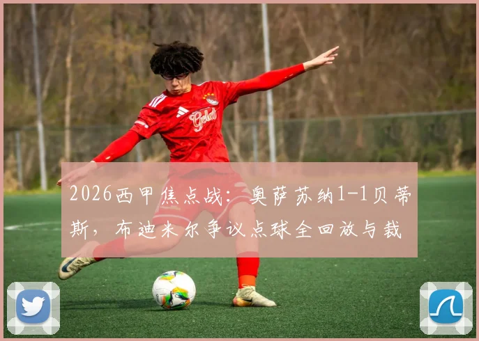 2026西甲焦点战:奥萨苏纳1-1贝蒂斯,布迪米尔争议点球全回放与裁判判罚深度探讨
