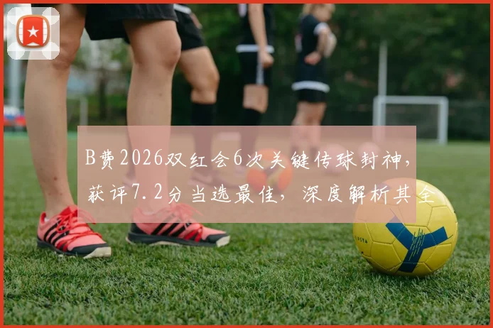 B费2026双红会6次关键传球封神,获评7.2分当选最佳,深度解析其全场表现与评分标准