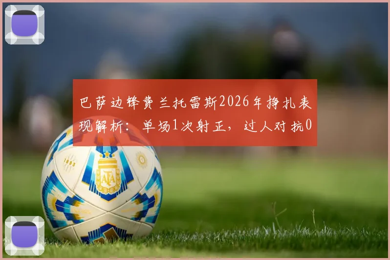 巴萨边锋费兰托雷斯2026年挣扎表现解析:单场1次射正,过人对抗0成功,丢失球权20次背后原因