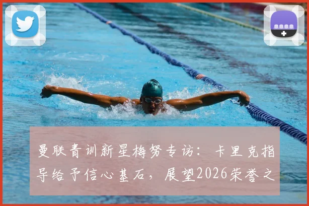 曼联青训新星梅努专访：卡里克指导给予信心基石，展望2026荣誉之路