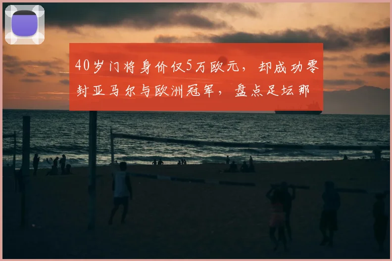 40岁门将身价仅5万欧元，却成功零封亚马尔与欧洲冠军，盘点足坛那些被严重低估的大龄守门员