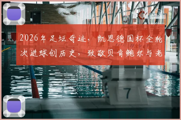 2026年足坛奇迹,凯恩德国杯全轮次进球创历史,致敬贝肯鲍尔与老穆勒!