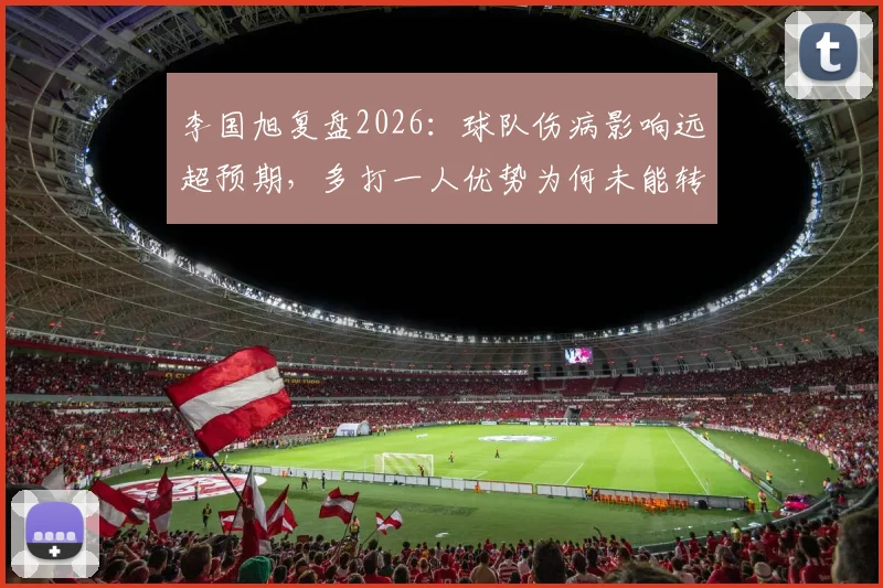 李国旭复盘2026：球队伤病影响远超预期，多打一人优势为何未能转化为胜势？